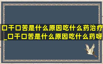 口干口苦是什么原因吃什么药治疗_口干口苦是什么原因吃什么药呀