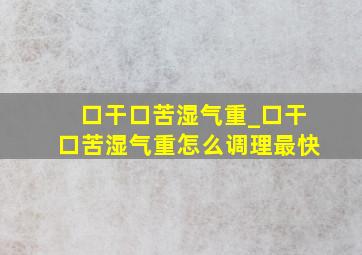 口干口苦湿气重_口干口苦湿气重怎么调理最快