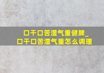 口干口苦湿气重健脾_口干口苦湿气重怎么调理