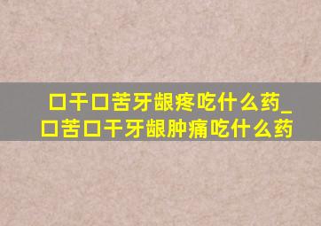 口干口苦牙龈疼吃什么药_口苦口干牙龈肿痛吃什么药