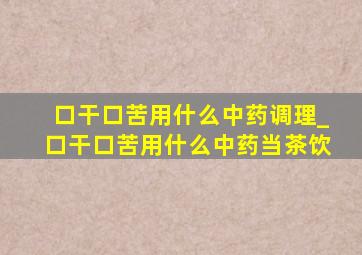 口干口苦用什么中药调理_口干口苦用什么中药当茶饮