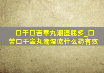 口干口苦睾丸潮湿屁多_口苦口干睾丸潮湿吃什么药有效