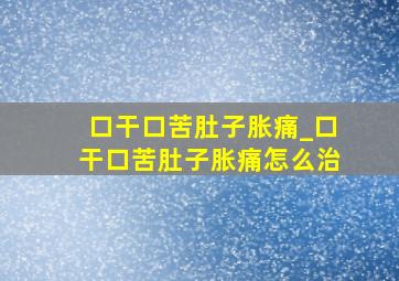 口干口苦肚子胀痛_口干口苦肚子胀痛怎么治