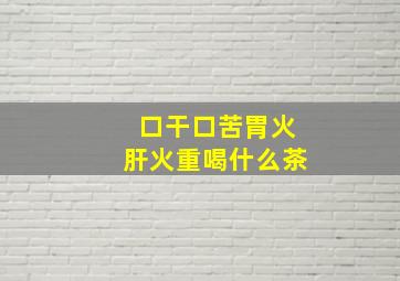 口干口苦胃火肝火重喝什么茶