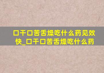 口干口苦舌燥吃什么药见效快_口干口苦舌燥吃什么药