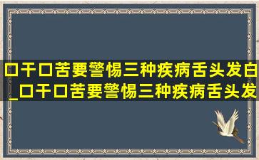 口干口苦要警惕三种疾病舌头发白_口干口苦要警惕三种疾病舌头发热