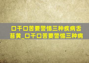 口干口苦要警惕三种疾病舌苔黄_口干口苦要警惕三种病