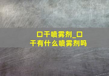 口干喷雾剂_口干有什么喷雾剂吗