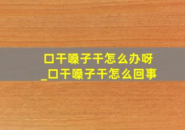 口干嗓子干怎么办呀_口干嗓子干怎么回事