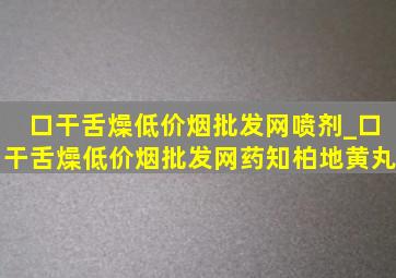 口干舌燥(低价烟批发网)喷剂_口干舌燥(低价烟批发网)药知柏地黄丸