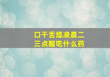 口干舌燥凌晨二三点醒吃什么药