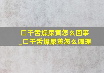 口干舌燥尿黄怎么回事_口干舌燥尿黄怎么调理