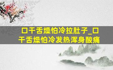 口干舌燥怕冷拉肚子_口干舌燥怕冷发热浑身酸痛