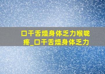 口干舌燥身体乏力喉咙疼_口干舌燥身体乏力