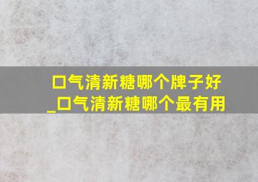 口气清新糖哪个牌子好_口气清新糖哪个最有用