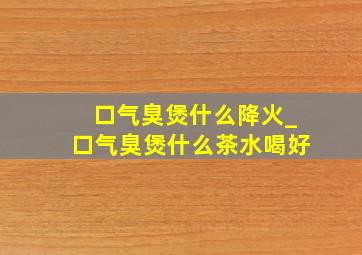 口气臭煲什么降火_口气臭煲什么茶水喝好