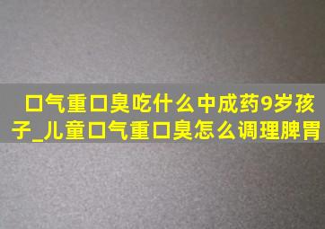 口气重口臭吃什么中成药9岁孩子_儿童口气重口臭怎么调理脾胃