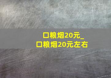 口粮烟20元_口粮烟20元左右