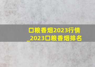 口粮香烟2023行情_2023口粮香烟排名
