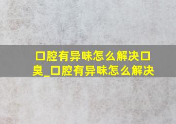 口腔有异味怎么解决口臭_口腔有异味怎么解决