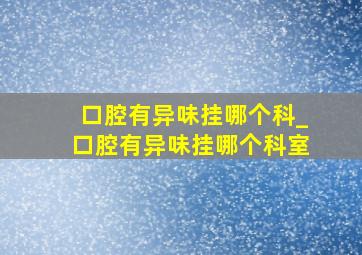 口腔有异味挂哪个科_口腔有异味挂哪个科室