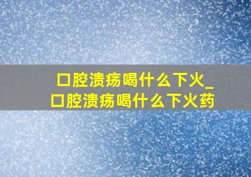 口腔溃疡喝什么下火_口腔溃疡喝什么下火药