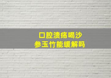 口腔溃疡喝沙参玉竹能缓解吗