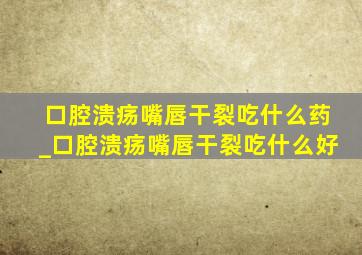 口腔溃疡嘴唇干裂吃什么药_口腔溃疡嘴唇干裂吃什么好