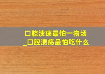 口腔溃疡最怕一物汤_口腔溃疡最怕吃什么