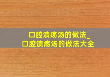 口腔溃疡汤的做法_口腔溃疡汤的做法大全