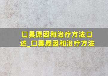 口臭原因和治疗方法口述_口臭原因和治疗方法