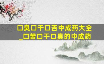 口臭口干口苦中成药大全_口苦口干口臭的中成药