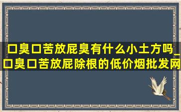 口臭口苦放屁臭有什么小土方吗_口臭口苦放屁除根的(低价烟批发网)方法