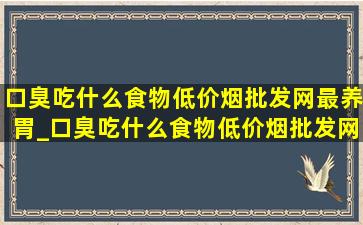 口臭吃什么食物(低价烟批发网)最养胃_口臭吃什么食物(低价烟批发网)