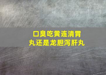 口臭吃黄连清胃丸还是龙胆泻肝丸