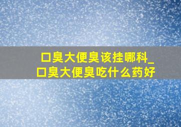 口臭大便臭该挂哪科_口臭大便臭吃什么药好