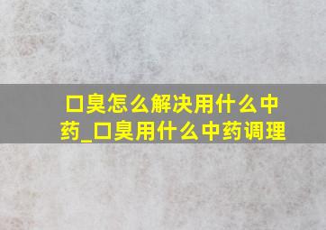 口臭怎么解决用什么中药_口臭用什么中药调理