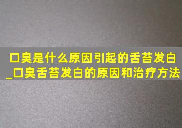 口臭是什么原因引起的舌苔发白_口臭舌苔发白的原因和治疗方法