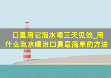 口臭用它泡水喝三天见效_用什么泡水喝治口臭最简单的方法