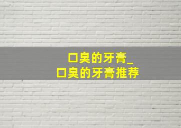 口臭的牙膏_口臭的牙膏推荐