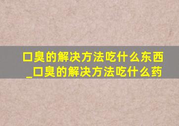 口臭的解决方法吃什么东西_口臭的解决方法吃什么药