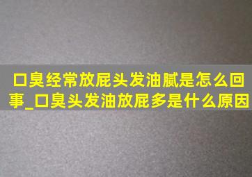 口臭经常放屁头发油腻是怎么回事_口臭头发油放屁多是什么原因