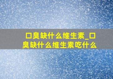 口臭缺什么维生素_口臭缺什么维生素吃什么