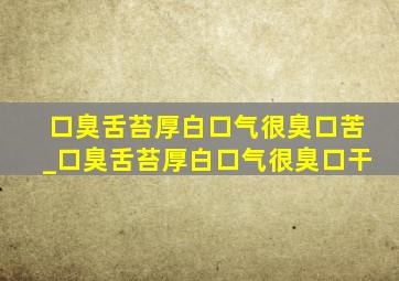 口臭舌苔厚白口气很臭口苦_口臭舌苔厚白口气很臭口干