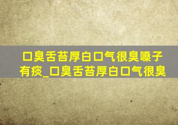 口臭舌苔厚白口气很臭嗓子有痰_口臭舌苔厚白口气很臭