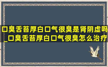 口臭舌苔厚白口气很臭是肾阴虚吗_口臭舌苔厚白口气很臭怎么治疗