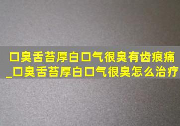 口臭舌苔厚白口气很臭有齿痕痛_口臭舌苔厚白口气很臭怎么治疗