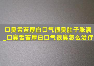 口臭舌苔厚白口气很臭肚子胀满_口臭舌苔厚白口气很臭怎么治疗