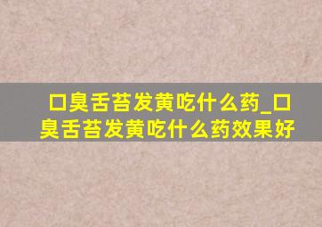 口臭舌苔发黄吃什么药_口臭舌苔发黄吃什么药效果好