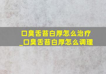 口臭舌苔白厚怎么治疗_口臭舌苔白厚怎么调理